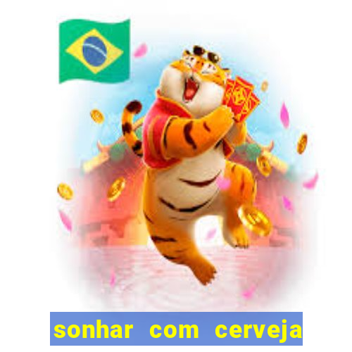 sonhar com cerveja no jogo do bicho